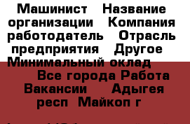 Машинист › Название организации ­ Компания-работодатель › Отрасль предприятия ­ Другое › Минимальный оклад ­ 21 000 - Все города Работа » Вакансии   . Адыгея респ.,Майкоп г.